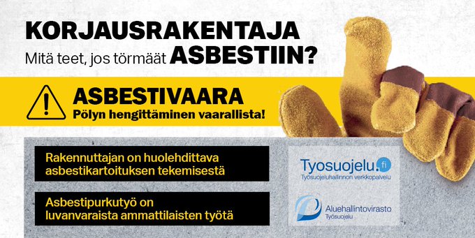 Tekstikollaasi. Korjausrakentaja, mitä teet, jos törmäät asbestiin. Asbestivaara, pölyn hengittäminen vaarallista! Rakennuttajan on huolehdittava asbestikartoituksen tekemisestä. Astesipurkutyö on luvanvaraista ammattilaisten työtä. Lisäksi työsuojeluhallinnon verkkopalvelun logo Tyosuojelu.fi ja aluehalintoviraston työsuojelun vastuualueen logo.